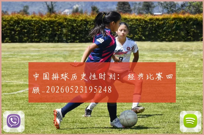 中国排球历史性时刻：经典比赛回顾_20260523195248