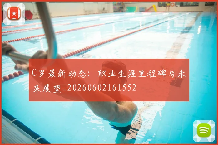 C罗最新动态:职业生涯里程碑与未来展望_20260602161552