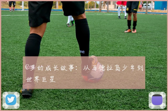 C罗的成长故事:从马德拉岛少年到世界巨星
