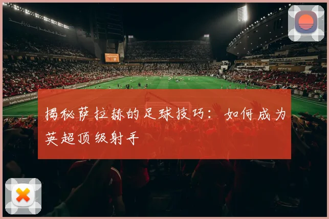 揭秘萨拉赫的足球技巧:如何成为英超顶级射手