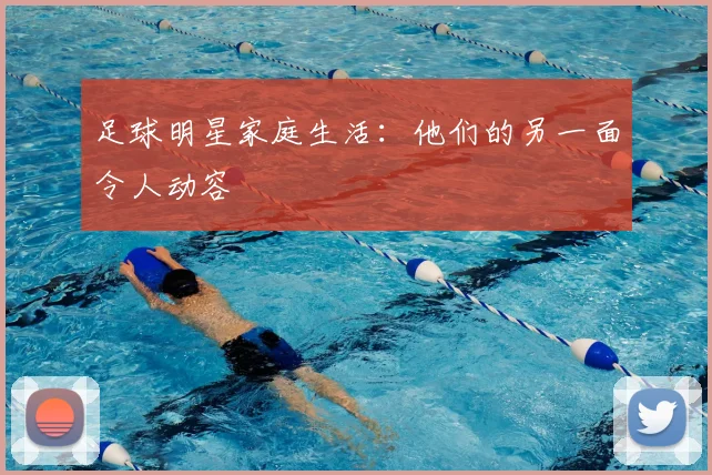 足球明星家庭生活:他们的另一面令人动容
