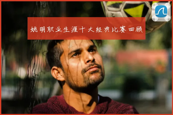 姚明职业生涯十大经典比赛回顾