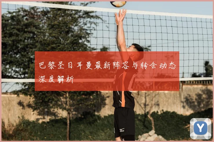 巴黎圣日耳曼最新阵容与转会动态深度解析