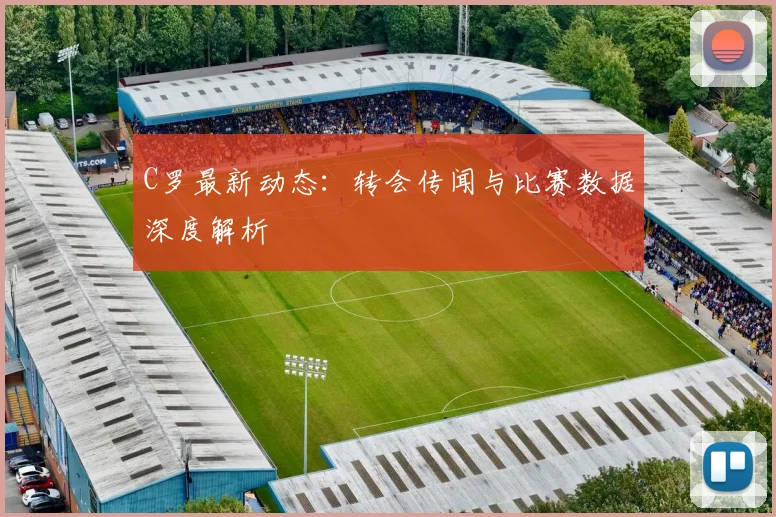 C罗最新动态:转会传闻与比赛数据深度解析
