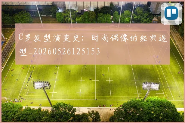 C罗发型演变史:时尚偶像的经典造型_20260526125153