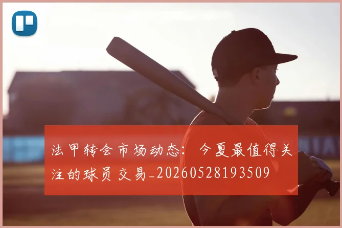 法甲转会市场动态：今夏最值得关注的球员交易_20260528193509