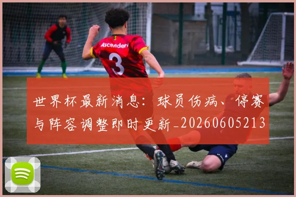 世界杯最新消息:球员伤病、停赛与阵容调整即时更新_20260605213943