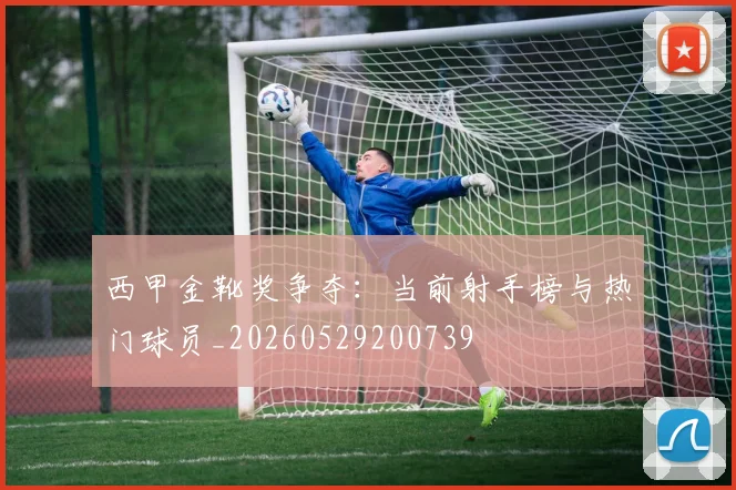 西甲金靴奖争夺：当前射手榜与热门球员_20260529200739