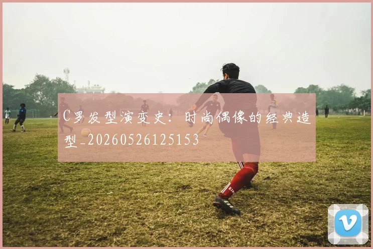 C罗发型演变史:时尚偶像的经典造型_20260526125153