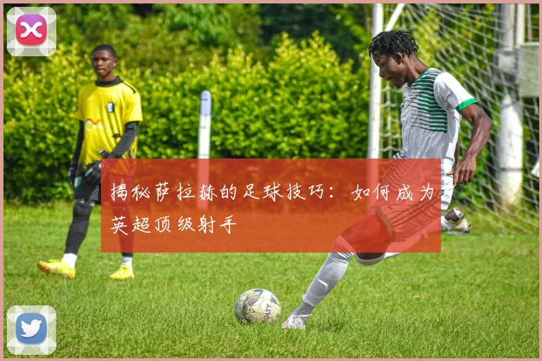 揭秘萨拉赫的足球技巧:如何成为英超顶级射手