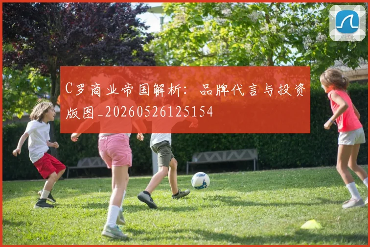 C罗商业帝国解析:品牌代言与投资版图_20260526125154