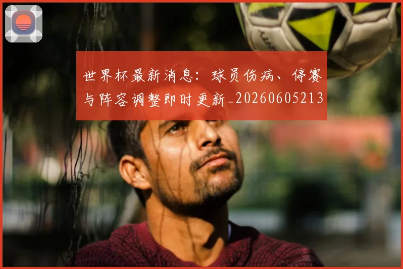 世界杯最新消息:球员伤病、停赛与阵容调整即时更新_20260605213943