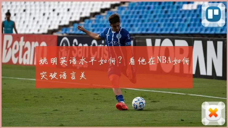姚明英语水平如何？看他在NBA如何突破语言关