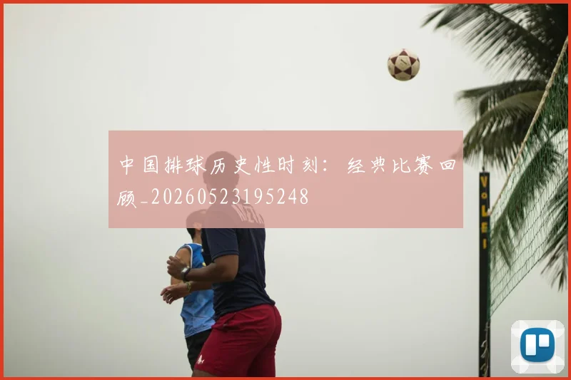 中国排球历史性时刻：经典比赛回顾_20260523195248