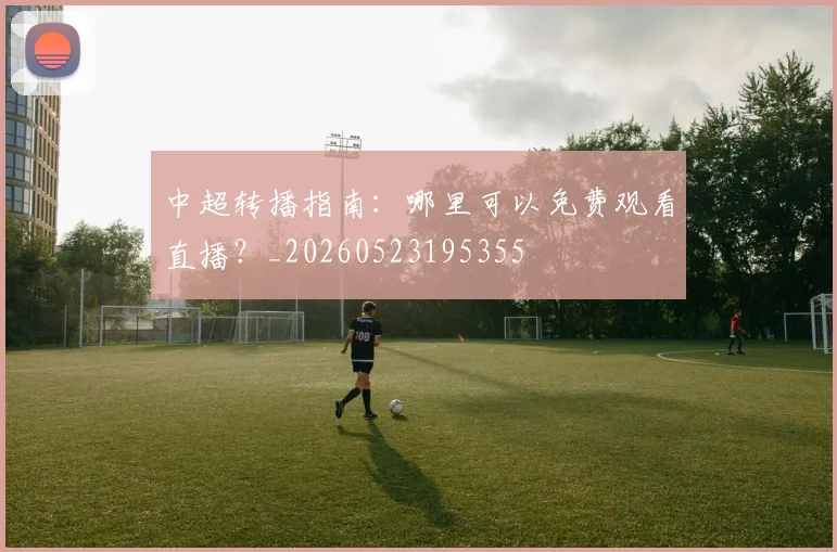 中超转播指南：哪里可以免费观看直播？_20260523195355