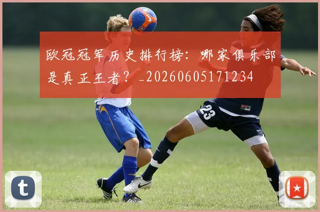 欧冠冠军历史排行榜：哪家俱乐部是真正王者？_20260605171234