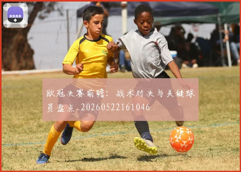 欧冠决赛前瞻：战术对决与关键球员盘点_20260522161046