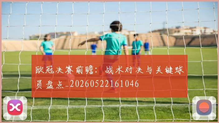 欧冠决赛前瞻：战术对决与关键球员盘点_20260522161046