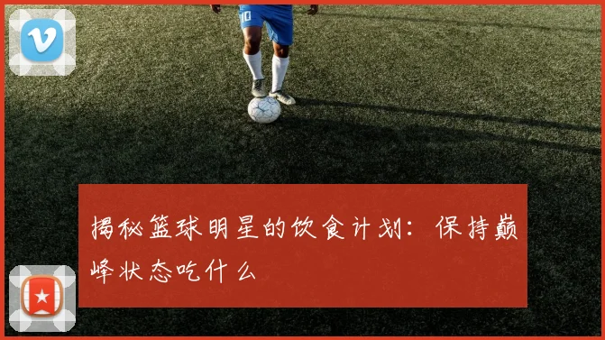 揭秘篮球明星的饮食计划:保持巅峰状态吃什么