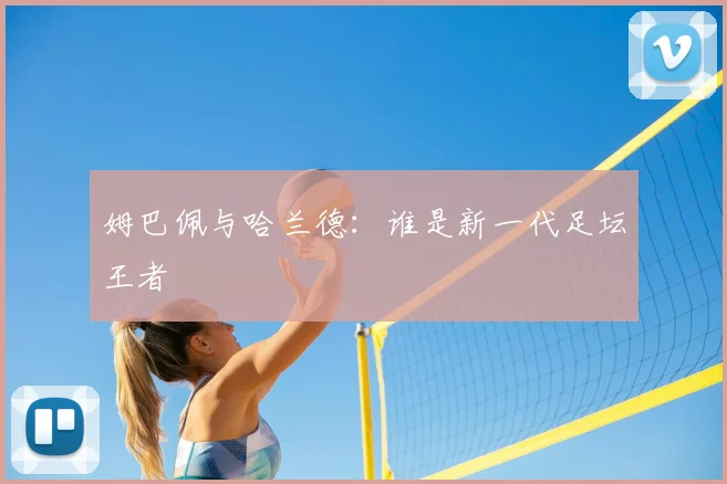 姆巴佩与哈兰德:谁是新一代足坛王者